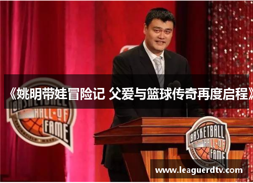 《姚明带娃冒险记 父爱与篮球传奇再度启程》