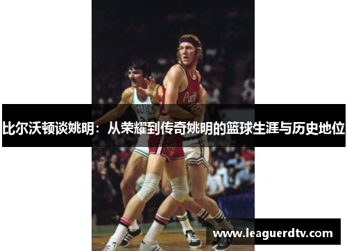 比尔沃顿谈姚明：从荣耀到传奇姚明的篮球生涯与历史地位