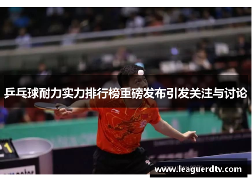 乒乓球耐力实力排行榜重磅发布引发关注与讨论