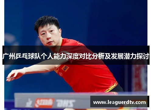 广州乒乓球队个人能力深度对比分析及发展潜力探讨