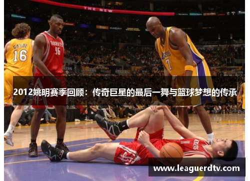 2012姚明赛季回顾：传奇巨星的最后一舞与篮球梦想的传承