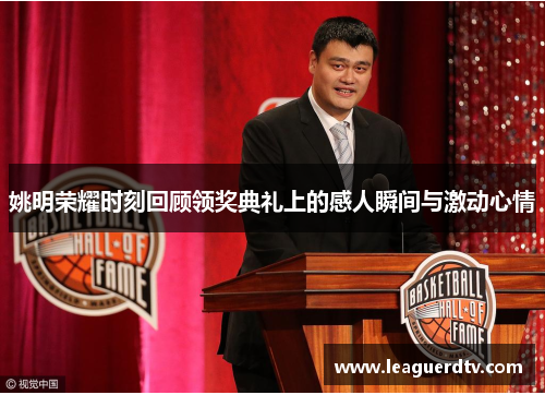 姚明荣耀时刻回顾领奖典礼上的感人瞬间与激动心情