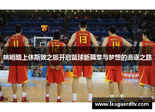 姚明踏上休斯敦之旅开启篮球新篇章与梦想的追逐之路