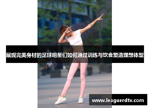 展现完美身材的足球明星们如何通过训练与饮食塑造理想体型