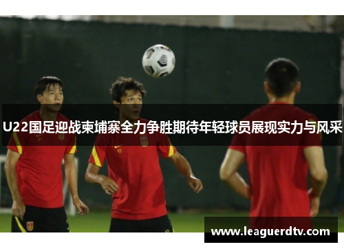 U22国足迎战柬埔寨全力争胜期待年轻球员展现实力与风采