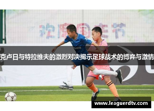 克卢日与特拉维夫的激烈对决揭示足球战术的博弈与激情
