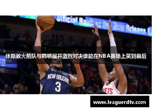 休斯敦火箭队与鹈鹕展开激烈对决谁能在NBA赛场上笑到最后