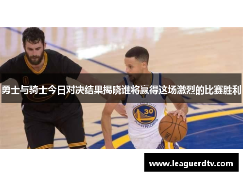 勇士与骑士今日对决结果揭晓谁将赢得这场激烈的比赛胜利