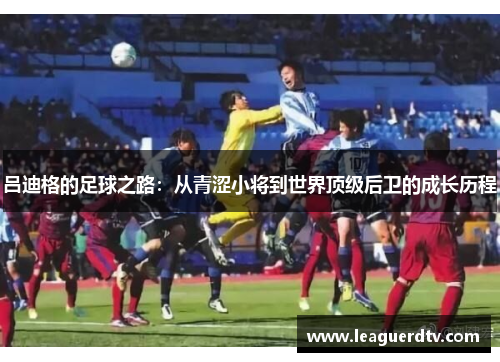 吕迪格的足球之路：从青涩小将到世界顶级后卫的成长历程