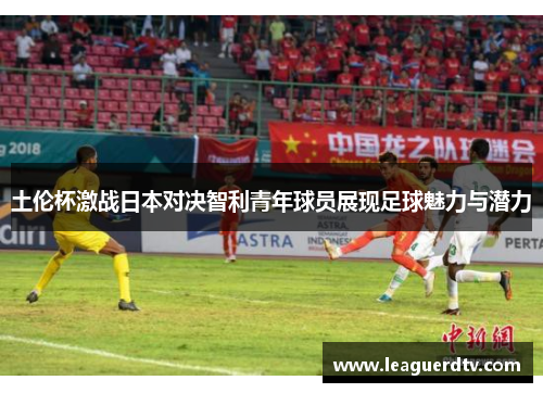 土伦杯激战日本对决智利青年球员展现足球魅力与潜力