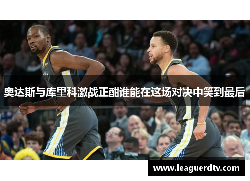 奥达斯与库里科激战正酣谁能在这场对决中笑到最后