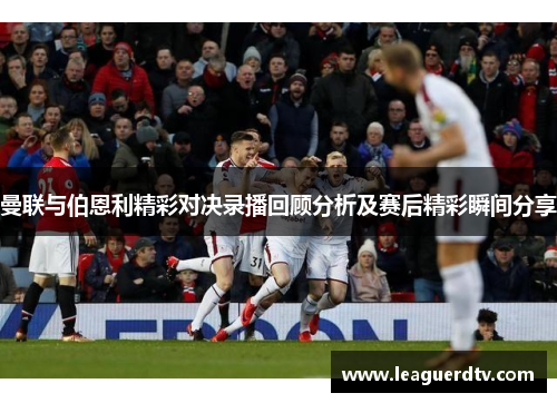 曼联与伯恩利精彩对决录播回顾分析及赛后精彩瞬间分享