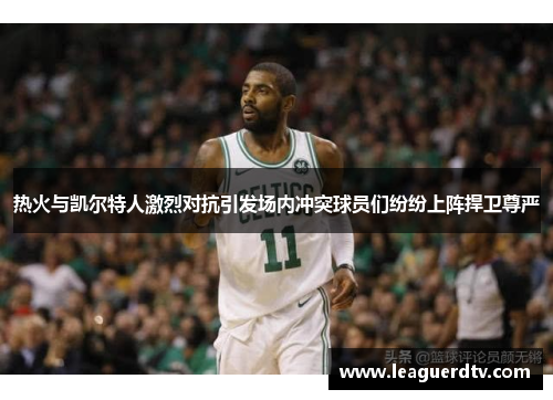 热火与凯尔特人激烈对抗引发场内冲突球员们纷纷上阵捍卫尊严