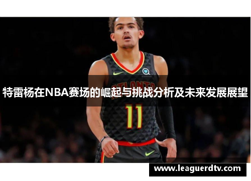 特雷杨在NBA赛场的崛起与挑战分析及未来发展展望