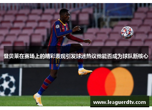 登贝莱在赛场上的精彩表现引发球迷热议他能否成为球队新核心